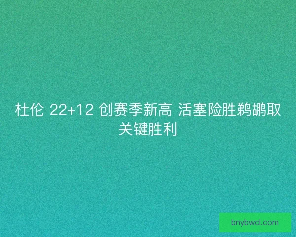 杜伦 22+12 创赛季新高 活塞险胜鹈鹕取关键胜利