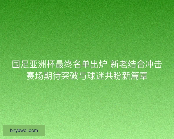 国足亚洲杯最终名单出炉 新老结合冲击赛场期待突破与球迷共盼新篇章