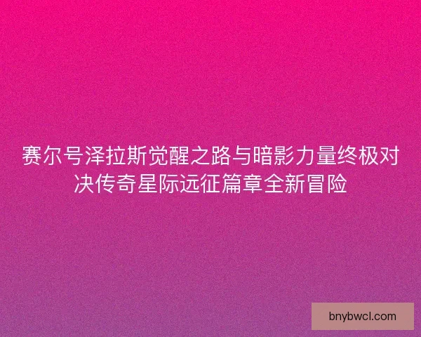 赛尔号泽拉斯觉醒之路与暗影力量终极对决传奇星际远征篇章全新冒险