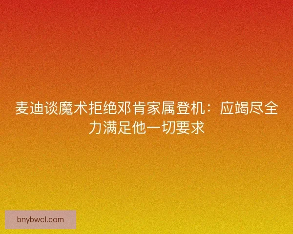 麦迪谈魔术拒绝邓肯家属登机：应竭尽全力满足他一切要求