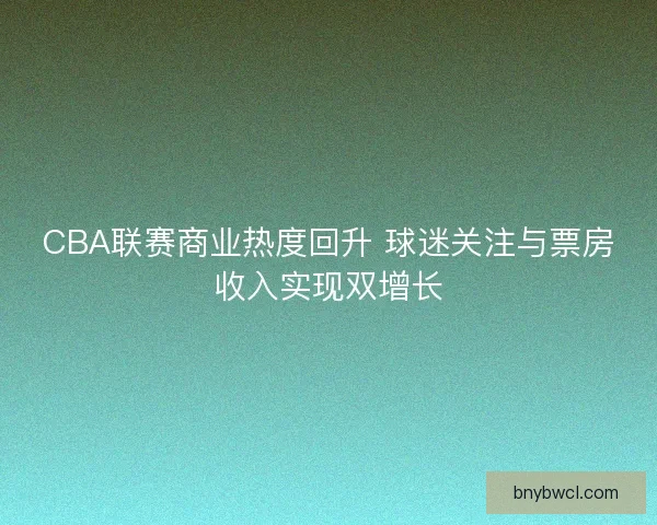 CBA联赛商业热度回升 球迷关注与票房收入实现双增长